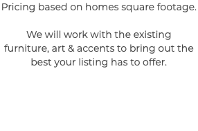 Pricing based on homes square footage. We will work with the existing furniture, art & accents to bring out the best your listing has to offer. 
