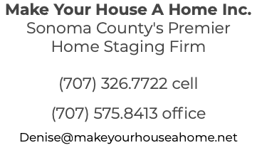 Make Your House A Home Inc. Sonoma County's Premier Home Staging Firm (707) 326.7722 cell (707) 575.8413 office Denise@makeyourhouseahome.net 